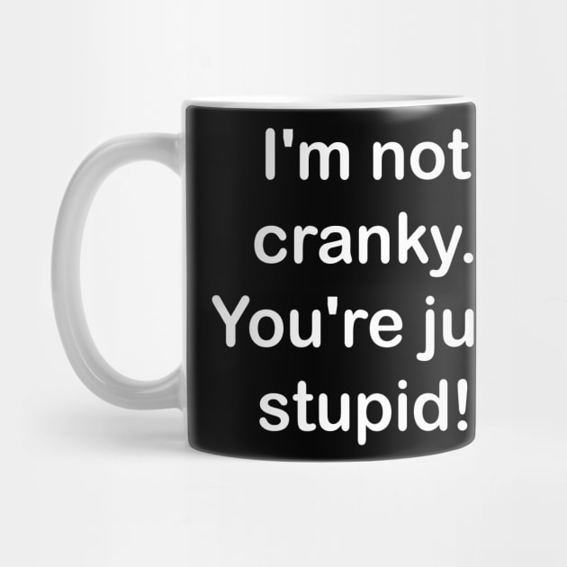 I'm not cranky, you're stupid by creativitythings 